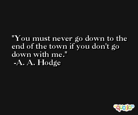 You must never go down to the end of the town if you don't go down with me. -A. A. Hodge