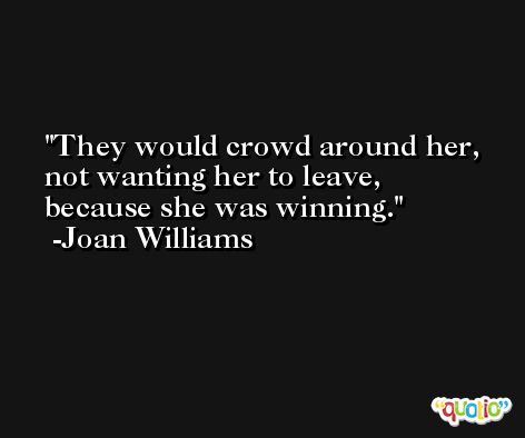 They would crowd around her, not wanting her to leave, because she was winning. -Joan Williams