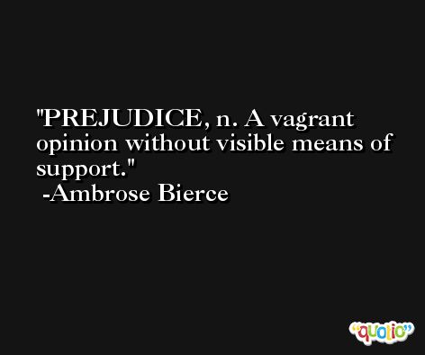 PREJUDICE, n. A vagrant opinion without visible means of support. -Ambrose Bierce
