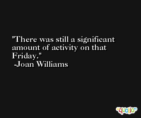 There was still a significant amount of activity on that Friday. -Joan Williams