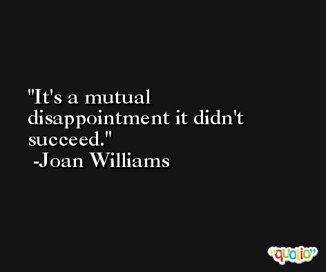 It's a mutual disappointment it didn't succeed. -Joan Williams