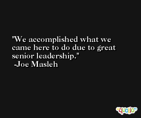 We accomplished what we came here to do due to great senior leadership. -Joe Masleh