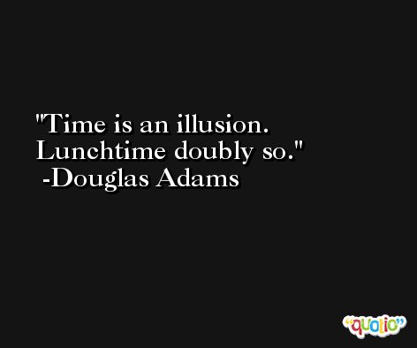 Time is an illusion. Lunchtime doubly so. -Douglas Adams