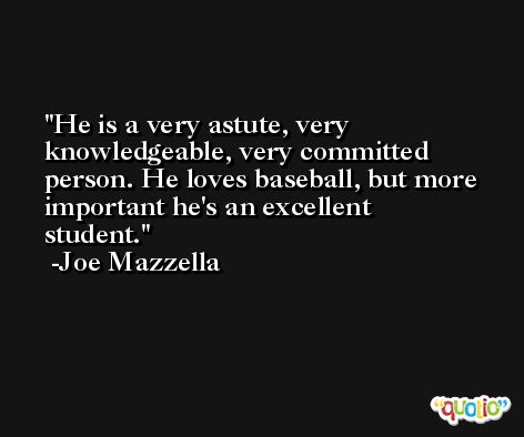 He is a very astute, very knowledgeable, very committed person. He loves baseball, but more important he's an excellent student. -Joe Mazzella