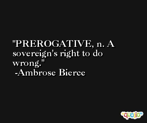 PREROGATIVE, n. A sovereign's right to do wrong. -Ambrose Bierce