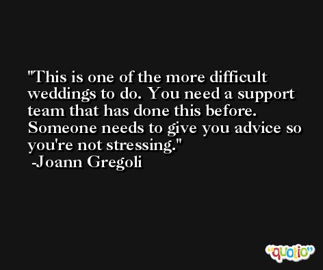 This is one of the more difficult weddings to do. You need a support team that has done this before. Someone needs to give you advice so you're not stressing. -Joann Gregoli