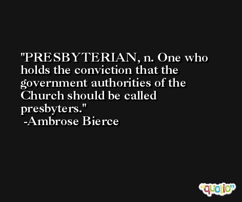 PRESBYTERIAN, n. One who holds the conviction that the government authorities of the Church should be called presbyters. -Ambrose Bierce