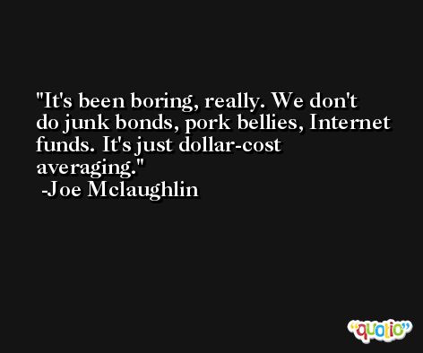 It's been boring, really. We don't do junk bonds, pork bellies, Internet funds. It's just dollar-cost averaging. -Joe Mclaughlin