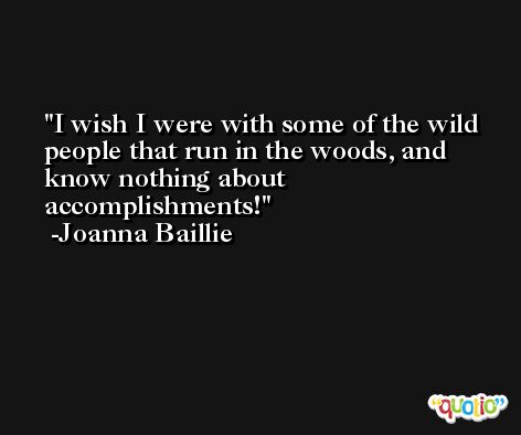 I wish I were with some of the wild people that run in the woods, and know nothing about accomplishments! -Joanna Baillie
