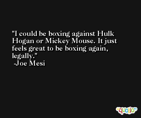 I could be boxing against Hulk Hogan or Mickey Mouse. It just feels great to be boxing again, legally. -Joe Mesi