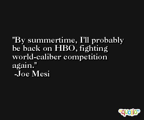 By summertime, I'll probably be back on HBO, fighting world-caliber competition again. -Joe Mesi