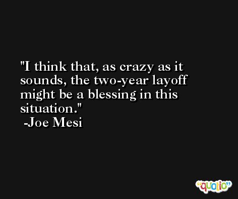 I think that, as crazy as it sounds, the two-year layoff might be a blessing in this situation. -Joe Mesi