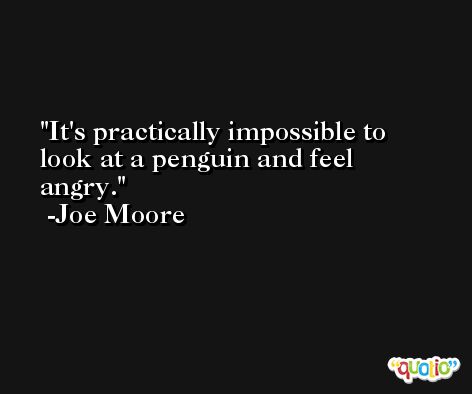 It's practically impossible to look at a penguin and feel angry. -Joe Moore