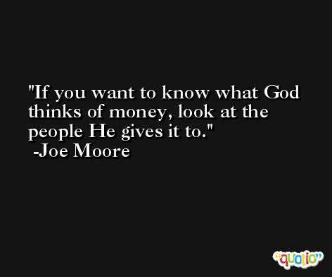 If you want to know what God thinks of money, look at the people He gives it to. -Joe Moore
