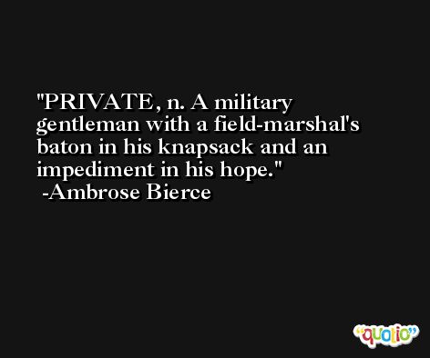 PRIVATE, n. A military gentleman with a field-marshal's baton in his knapsack and an impediment in his hope. -Ambrose Bierce