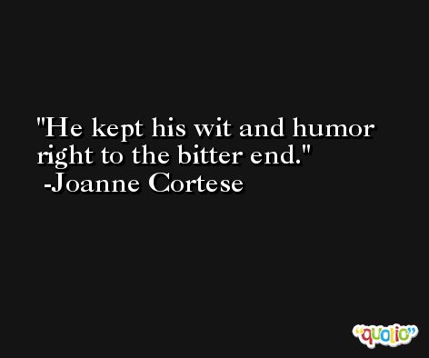 He kept his wit and humor right to the bitter end. -Joanne Cortese