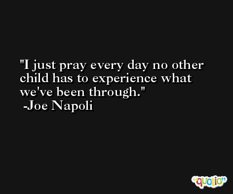 I just pray every day no other child has to experience what we've been through. -Joe Napoli