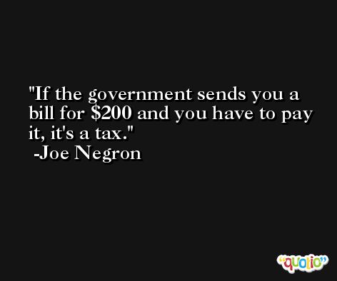 If the government sends you a bill for $200 and you have to pay it, it's a tax. -Joe Negron
