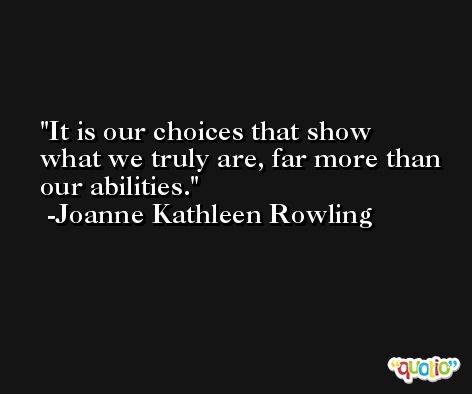 It is our choices that show what we truly are, far more than our abilities. -Joanne Kathleen Rowling