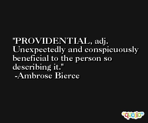 PROVIDENTIAL, adj. Unexpectedly and conspicuously beneficial to the person so describing it. -Ambrose Bierce