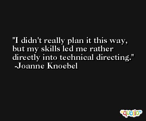 I didn't really plan it this way, but my skills led me rather directly into technical directing. -Joanne Knoebel