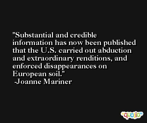 Substantial and credible information has now been published that the U.S. carried out abduction and extraordinary renditions, and enforced disappearances on European soil. -Joanne Mariner