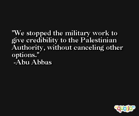 We stopped the military work to give credibility to the Palestinian Authority, without canceling other options. -Abu Abbas