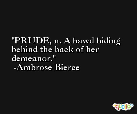 PRUDE, n. A bawd hiding behind the back of her demeanor. -Ambrose Bierce