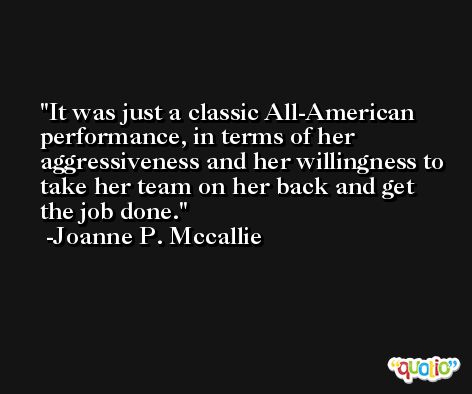 It was just a classic All-American performance, in terms of her aggressiveness and her willingness to take her team on her back and get the job done. -Joanne P. Mccallie