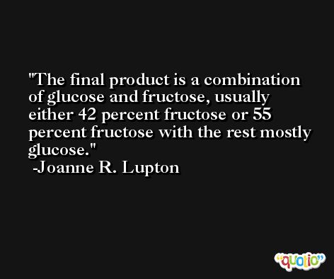 The final product is a combination of glucose and fructose, usually either 42 percent fructose or 55 percent fructose with the rest mostly glucose. -Joanne R. Lupton