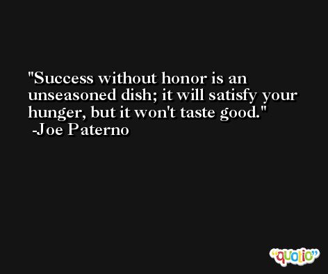 Success without honor is an unseasoned dish; it will satisfy your hunger, but it won't taste good. -Joe Paterno