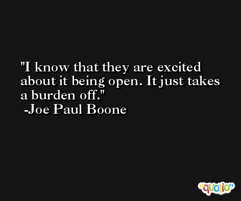 I know that they are excited about it being open. It just takes a burden off. -Joe Paul Boone