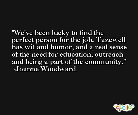 We've been lucky to find the perfect person for the job. Tazewell has wit and humor, and a real sense of the need for education, outreach and being a part of the community. -Joanne Woodward