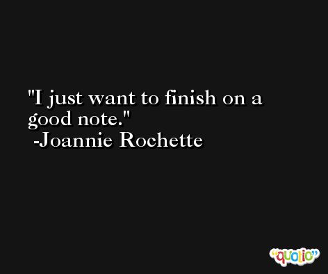 I just want to finish on a good note. -Joannie Rochette