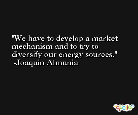 We have to develop a market mechanism and to try to diversify our energy sources. -Joaquin Almunia