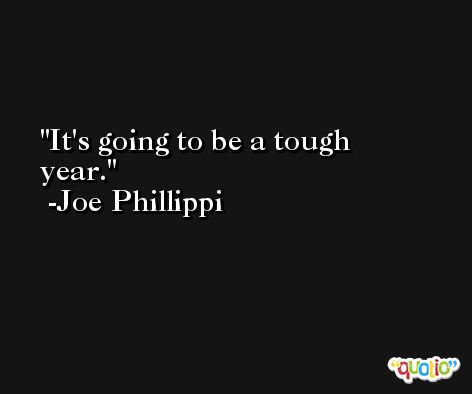 It's going to be a tough year. -Joe Phillippi