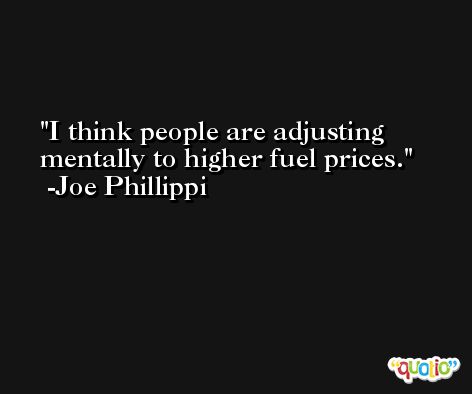I think people are adjusting mentally to higher fuel prices. -Joe Phillippi
