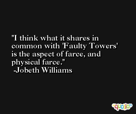 I think what it shares in common with 'Faulty Towers' is the aspect of farce, and physical farce. -Jobeth Williams