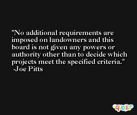 No additional requirements are imposed on landowners and this board is not given any powers or authority other than to decide which projects meet the specified criteria. -Joe Pitts