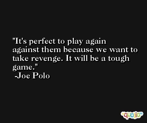 It's perfect to play again against them because we want to take revenge. It will be a tough game. -Joe Polo