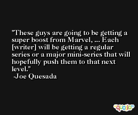 These guys are going to be getting a super boost from Marvel, ... Each [writer] will be getting a regular series or a major mini-series that will hopefully push them to that next level. -Joe Quesada