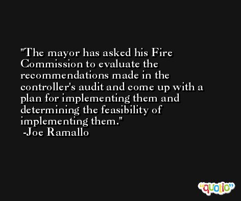 The mayor has asked his Fire Commission to evaluate the recommendations made in the controller's audit and come up with a plan for implementing them and determining the feasibility of implementing them. -Joe Ramallo