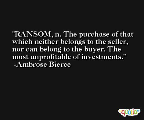 RANSOM, n. The purchase of that which neither belongs to the seller, nor can belong to the buyer. The most unprofitable of investments. -Ambrose Bierce