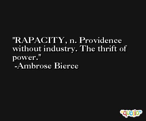 RAPACITY, n. Providence without industry. The thrift of power. -Ambrose Bierce