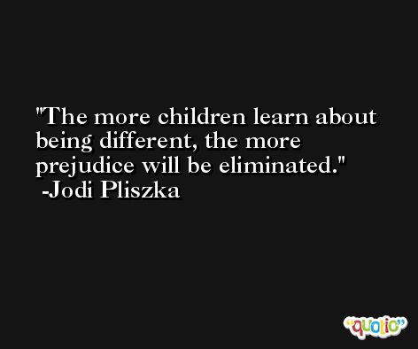 The more children learn about being different, the more prejudice will be eliminated. -Jodi Pliszka
