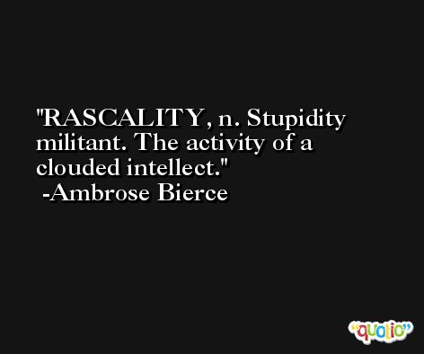RASCALITY, n. Stupidity militant. The activity of a clouded intellect. -Ambrose Bierce
