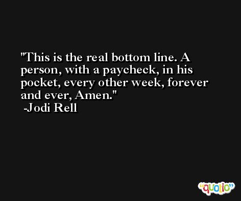 This is the real bottom line. A person, with a paycheck, in his pocket, every other week, forever and ever, Amen. -Jodi Rell
