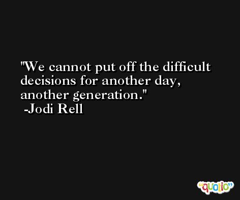 We cannot put off the difficult decisions for another day, another generation. -Jodi Rell