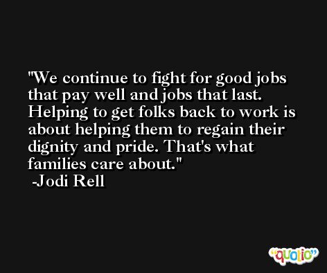 We continue to fight for good jobs that pay well and jobs that last. Helping to get folks back to work is about helping them to regain their dignity and pride. That's what families care about. -Jodi Rell