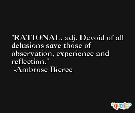RATIONAL, adj. Devoid of all delusions save those of observation, experience and reflection. -Ambrose Bierce